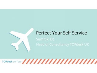 Perfect Your Self Service
Sumit R. De
Head of Consultancy TOPdesk UK
 