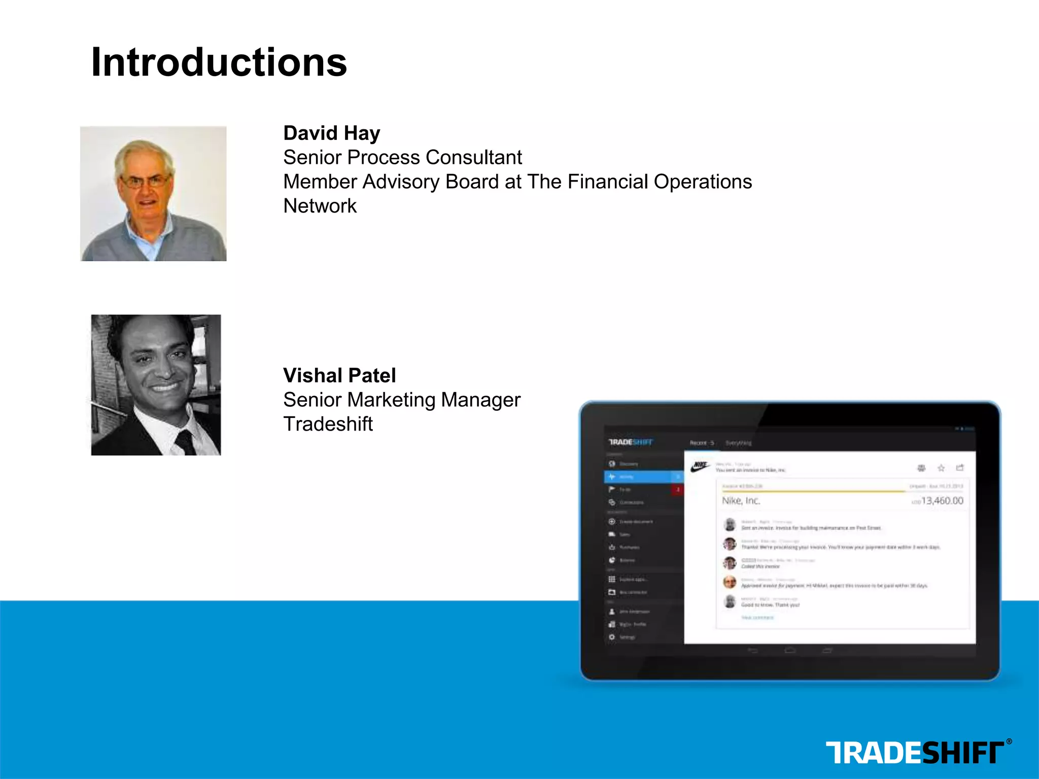 Introductions 
David Hay 
Senior Process Consultant 
Member Advisory Board at The Financial Operations 
Network 
Vishal Patel 
Senior Marketing Manager 
Tradeshift 
 