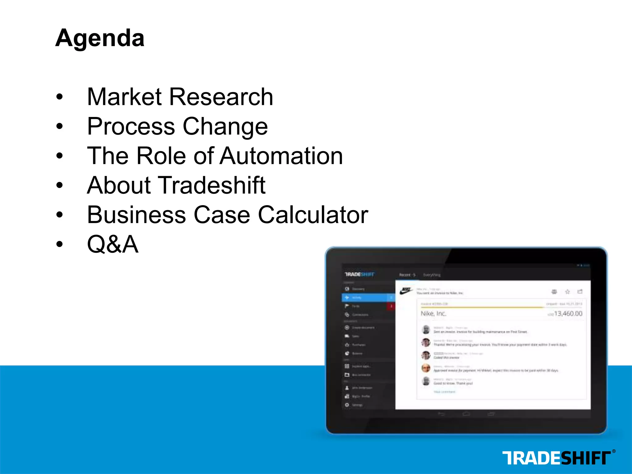 Agenda 
• Market Research 
• Process Change 
• The Role of Automation 
• About Tradeshift 
• Business Case Calculator 
• Q&A 
 