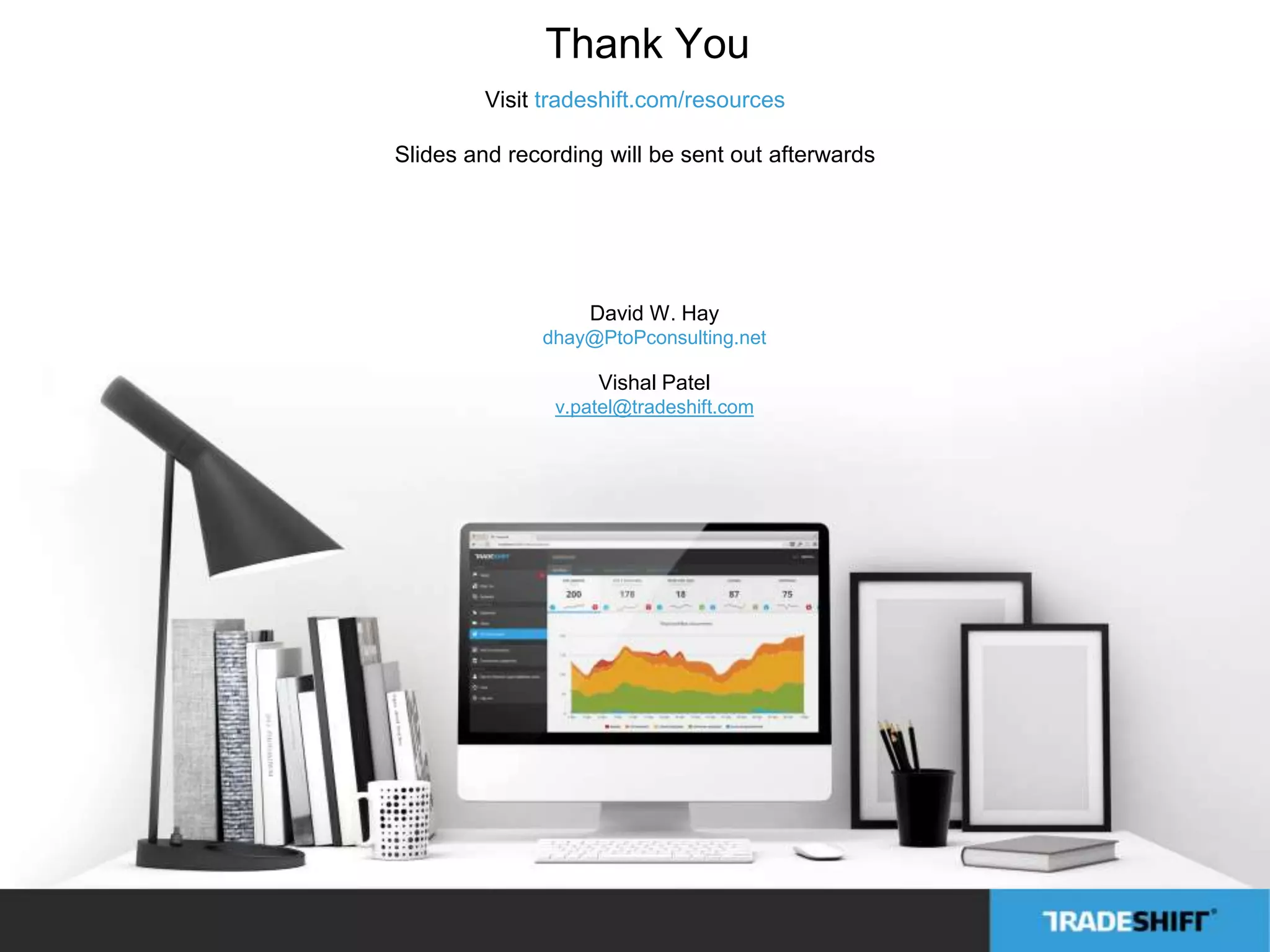 Thank You 
Visit tradeshift.com/resources 
Slides and recording will be sent out afterwards 
David W. Hay 
dhay@PtoPconsulting.net 
Vishal Patel 
v.patel@tradeshift.com 
 