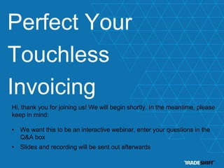 Perfect Your 
Touchless 
Invoicing 
Hi, thank you for joining us! We will begin shortly. In the meantime, please 
keep in mind: 
• We want this to be an interactive webinar, enter your questions in the 
Q&A box 
• Slides and recording will be sent out afterwards 
 