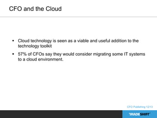 CFO and the Cloud 
 Cloud technology is seen as a viable and useful addition to the 
technology toolkit 
 57% of CFOs say they would consider migrating some IT systems 
to a cloud environment. 
CFO Publishing 12/13 
 