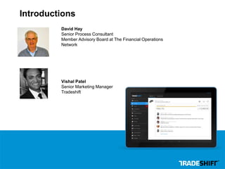 Introductions 
David Hay 
Senior Process Consultant 
Member Advisory Board at The Financial Operations 
Network 
Vishal Patel 
Senior Marketing Manager 
Tradeshift 
 