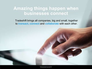 Amazing things happen when 
businesses connect 
Tradeshift brings all companies, big and small, together 
to transact, connect and collaborate with each other. 
 