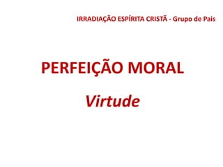 IRRADIAÇÃO ESPÍRITA CRISTÃ - Grupo de Pais
PERFEIÇÃO MORAL
Virtude
 