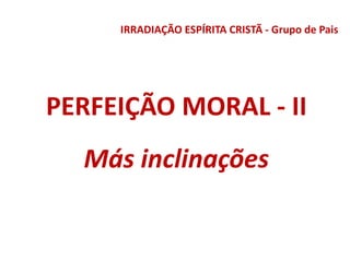 IRRADIAÇÃO ESPÍRITA CRISTÃ - Grupo de Pais
PERFEIÇÃO MORAL - II
Más inclinações
 