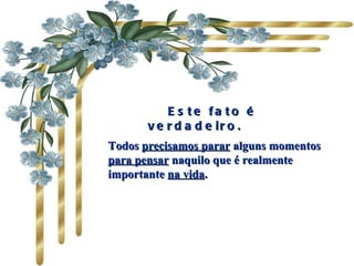      Este fato é verdadeiro. Todos  precisamos parar  alguns momentos  para pensar  naquilo que é realmente importante  na vida .   
