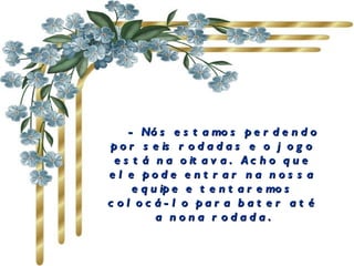          - Nós estamos perdendo por seis rodadas e o jogo está na oitava.  Acho que ele pode entrar na nossa equipe e tentaremos colocá-lo para bater até a nona rodada. 