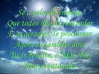 Se a palavra ensinou
Que todos hão de concordar
E as gerações Te proclamar
  Agora eu também direi
Tu és bendita, ó Mãe (bis)
     Bem-aventurada
 
