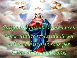 Surgiu um grande sinal no céu
 Uma mulher revestida de sol
  A lua debaixo de seus pés
   E na cabeça uma coroa
 