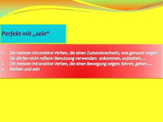 Perfekt mit „sein“Die meisten intransitive Verben, die einen Zustandwechseln, was genaues zeigen.  Sie dürfen nicht reflexiv Benutzung verwenden:  ankommen, aufstehen.....Die meisten intransitive Verben, die einen Bewegung zeigen: fahren, gehen.....Bleiben und sein