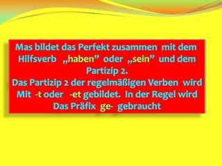 Mas bildet das PerfektzusammenmitdemHilfsverb„haben”  oder„sein”  unddemPartizip 2.Das Partizip 2 derregelmäßigenVerbenwirdMit  -toder   -etgebildet.  In derRegelwirdDas Präfixge-  gebraucht