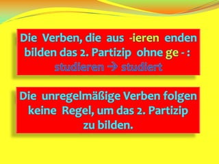 Die  Verben, die  aus-ierenendenbilden das 2. Partizipohnege - : studieren studiertDie  unregelmäßigeVerbenfolgenkeineRegel, um das 2. Partizipzubilden.