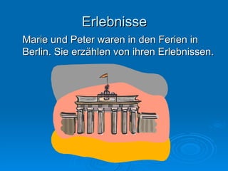 Erlebnisse Marie und Peter waren in den Ferien in Berlin. Sie erzählen von ihren Erlebnissen. 