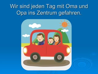 Wir sind jeden Tag mit Oma und Opa ins Zentrum gefahren. 