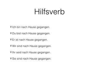 Hilfsverb
• Ich bin nach Hause gegangen.

• Du bist nach Hause gegangen.

• Er ist nach Hause gegangen.

• Wir sind nach Hause gegangen.

• Ihr seid nach Hause gegangen.

• Sie sind nach Hause gegangen.
 
