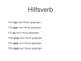Hilfsverb
• Ich bin nach Hause gegangen.

• Du bist nach Hause gegangen.

• Er ist nach Hause gegangen.

• Wir sind nach Hause gegangen.

• Ihr seid nach Hause gegangen.

• Sie sind nach Hause gegangen.
 