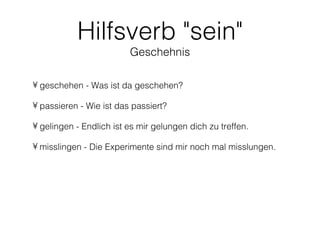 Hilfsverb "sein"
                         Geschehnis

• geschehen - Was ist da geschehen?

• passieren - Wie ist das passiert?

• gelingen - Endlich ist es mir gelungen dich zu treffen.

• misslingen - Die Experimente sind mir noch mal misslungen.
 
