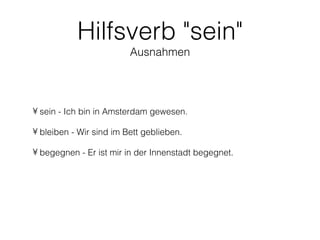 Hilfsverb "sein"
                         Ausnahmen




• sein - Ich bin in Amsterdam gewesen.

• bleiben - Wir sind im Bett geblieben.

• begegnen - Er ist mir in der Innenstadt begegnet.
 