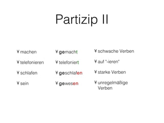 Partizip II

• machen         • gemacht       • schwache Verben

• telefonieren   • telefoniert   • auf "-ieren"

• schlafen       • geschlafen    • starke Verben

• sein           • gewesen       • unregelmäßige
                                   Verben
 