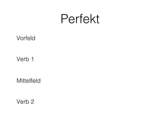 Perfekt
Vorfeld


Verb 1


Mittelfeld


Verb 2
 