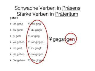 Schwache Verben in Präsens
     Starke Verben in Präteritum
gehen

• ich gehe    • ich ging

• du gehst    • du gingst

• er geht     • er ging

• wir gehen   • wir gingen
                             • gegangen
• ihr geht    • ihr gingt

• sie gehen   • sie gingen

• Sie gehen   • Sie gingen
 