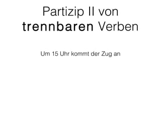 Partizip II von
trennbaren Verben

  Um 15 Uhr kommt der Zug an
 