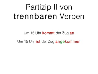 Partizip II von
trennbaren Verben
   Um 15 Uhr kommt der Zug an

Um 15 Uhr ist der Zug angekommen
 
