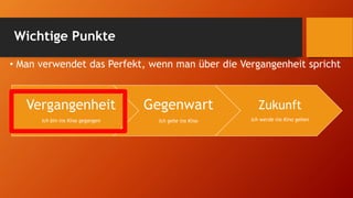 Wichtige Punkte
• Man verwendet das Perfekt, wenn man über die Vergangenheit spricht
Vergangenheit
Ich bin ins Kino gegangen
Gegenwart
Ich gehe ins Kino
Zukunft
Ich werde ins Kino gehen
 