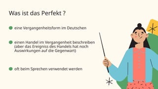 eine Vergangenheitsform im Deutschen
oft beim Sprechen verwendet werden
einen Handel im Vergangenheit beschreiben
(aber das Ereigniss des Handels hat noch
Auswirkungen auf die Gegenwart)
Was ist das Perfekt ?
 