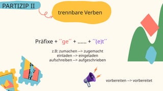 trennbare Verben
PARTIZIP II
Präfixe + ´´ge´´ + ...... + ´´(e)t´´
z.B: zumachen --> zugemacht
einladen --> eingeladen
aufschreiben --> aufgeschrieben
vorbereiten --> vorbereitet
 