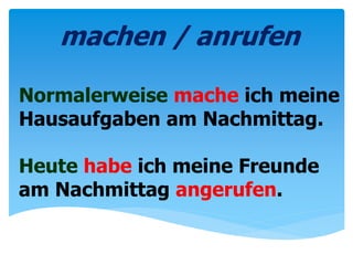 Normalerweise mache ich meine
Hausaufgaben am Nachmittag.
Heute habe ich meine Freunde
am Nachmittag angerufen.
machen / anrufen
 