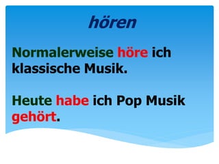 Normalerweise höre ich
klassische Musik.
Heute habe ich Pop Musik
gehört.
hören
 
