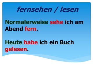 Normalerweise sehe ich am
Abend fern.
Heute habe ich ein Buch
gelesen.
fernsehen / lesen
 