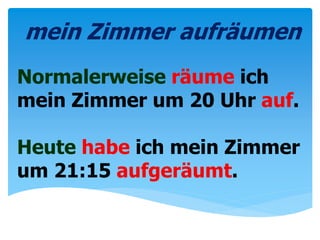 Normalerweise räume ich
mein Zimmer um 20 Uhr auf.
Heute habe ich mein Zimmer
um 21:15 aufgeräumt.
mein Zimmer aufräumen
 