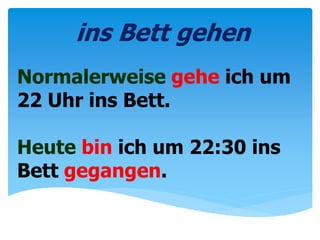 Normalerweise gehe ich um
22 Uhr ins Bett.
Heute bin ich um 22:30 ins
Bett gegangen.
ins Bett gehen
 