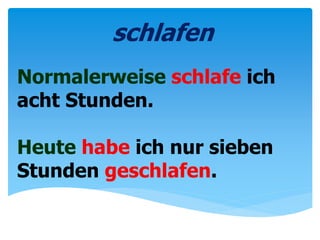 Normalerweise schlafe ich
acht Stunden.
Heute habe ich nur sieben
Stunden geschlafen.
schlafen
 