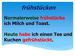 Normalerweise frühstücke
ich Milch und Toast.
Heute habe ich einen Tee und
Kuchen gefrühstückt.
frühstücken
 