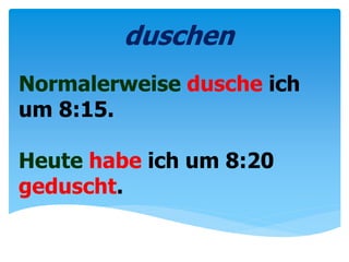 Normalerweise dusche ich
um 8:15.
Heute habe ich um 8:20
geduscht.
duschen
 