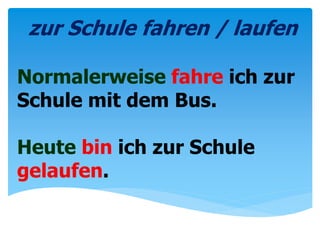 Normalerweise fahre ich zur
Schule mit dem Bus.
Heute bin ich zur Schule
gelaufen.
zur Schule fahren / laufen
 