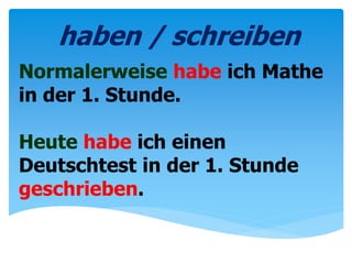 Normalerweise habe ich Mathe
in der 1. Stunde.
Heute habe ich einen
Deutschtest in der 1. Stunde
geschrieben.
haben / schreiben
 
