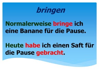 Normalerweise bringe ich
eine Banane für die Pause.
Heute habe ich einen Saft für
die Pause gebracht.
bringen
 