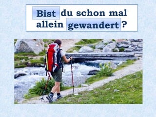 _____ du schon mal
allein __________ ?
Bist
gewandert
 