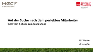 Auf der Suche nach dem perfekten Mitarbeiter
oder vom T-Shape zum Team-Shape
Ulf Mewe
@mewflu
 