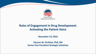 Rules of Engagement in Drug Development:
Activating the Patient Voice
November 14, 2016
Eleanor M. Perfetto, PhD, MS
Senior Vice President Strategic Initiatives
 