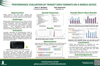 PERFORMANCE EVALUATION OF TRANSIT DATA FORMATS ON A MOBILE DEVICE
Sean J. Barbeau

Tatu Saloranta

University of South Florida

FasterXML, LLC

Challenges
Mobile device performance is still an issue in terms
of processing power, wireless communications, and
energy constraints. New data standards should
recognize the importance, and limitations, of mobile
devices.
Slow performance has significant
implications on app usability, including user wait
times for refreshing real-time info.

{Siri: {
ServiceDelivery: {
ResponseTimestamp: "2012-08-21T12:06:21.485-04:00",
VehicleMonitoringDelivery: [
{
VehicleActivity: [
{
MonitoredVehicleJourney: {
LineRef: "MTA NYCT_S40",
DirectionRef: "0",
FramedVehicleJourneyRef: {
DataFrameRef: "2012-08-21",
DatedVehicleJourneyRef: "MTA
NYCT_20120701CC_072000_S40_0031_S4090_302"
},
JourneyPatternRef: "MTA NYCT_S400031",
PublishedLineName: "S40",
OperatorRef: "MTA NYCT",
OriginRef: "MTA NYCT_200001"
}}
]}
]
}
}

XML - Cold vs. Pseudo-Warm Starts - Summary

JSON - Cold vs. Pseudo-Warm Starts - Summary

(n = 30)

(n = 30)
6000

25000

5000
20000

Elapsed Time (ms)

<Siri xmlns:ns2="http://www.ifopt.org.uk/acsb"
xmlns:ns4=http://datex2.eu/schema/1_0/1_0
xmlns:ns3="http://www.ifopt.org.uk/ifopt" xmlns="http://www.siri.org.uk/siri">
<ServiceDelivery>
<ResponseTimestamp>2012-09-12T09:28:17.21304:00</ResponseTimestamp>
<VehicleMonitoringDelivery>
<VehicleActivity>
<MonitoredVehicleJourney>
<LineRef>MTA NYCT_S40</LineRef>
<DirectionRef>0</DirectionRef>
<FramedVehicleJourneyRef>
<DataFrameRef>2012-09-12</DataFrameRef>
<DatedVehicleJourneyRef>MTA
NYCT_20120902EE_054000_S40_0031_MISC_437</DatedVehicleJourneyRef>
</FramedVehicleJourneyRef>
<JourneyPatternRef>MTA NYCT_S400031</JourneyPatternRef>
<PublishedLineName>S40</PublishedLineName>
<OperatorRef>MTA NYCT</OperatorRef>
<OriginRef>MTA NYCT_200001</OriginRef>
</MonitoredVehicleJourney>
</VehicleActivity>
</VehicleMonitoringDelivery>
<ServiceDelivery>
</Siri>

Elapsed Time (ms)

Mobile devices and apps have created new
opportunities to access real-time transportation
information that can save travelers time and money.

15000

4000

3000

10000

2000

5000

1000

0

0
Min.

Max.

Avg.
Cold Starts

XML (822 char)

50th percentile 68th percentile 95th percentile

Min.

Std dev.

Max.

Avg.

50th percentile 68th percentile 95th percentile

Cold Starts

Pseudo-Warm Starts

Std dev.

Pseudo-Warm Starts

Pseudo-warm starts produce a 44% performance increase when using
XML (due to a large initial overhead), and a 3.96% improvement for JSON

JSON (421 char)

Typical test response was approx. 5KB

Typical test response was approx. 4KB

Results

JSON - Cold vs. Pseudo-Warm Starts without cache read time
(n = 30)
6000

XML vs. JSON Parsing Time - All Requests

XML vs. JSON Parsing Time - Summary
18000

16000

16000

14000

14000

Elapsed Time (ms)

20000

18000

Elapsed Time (ms)

20000

12000
10000
8000
6000

5000

4000

12000
10000

JSON

8000

XML

Elapsed Time (ms)

Evaluation
European Committee for Standardization (CEN) is
evaluating v2.0 of the Service Interface for Real
Time Information (SIRI) (CEN/TS 15531) standard,
including new “mobile-friendly” features, including a
Representational State Transfer (REST) interface and
Javascript Object Notation (JSON) encoding for realtime transit arrival info.

Pseudo-Warm Start Results

Sample Responses

Opportunities

3000

6000
2000

4000

4000

2000

2000

0
1

3

5

7

9

11 13 15 17 19 21 23 25 27 29 31 33 35 37 39 41 43 45 47 49
JSON

1000

0
Min.

Max.

Avg.

XML

50th
percentile

68th
percentile

95th
percentile

Std dev.
0

XML cold start response is almost 18 seconds, over 4 times as long as the
JSON cold start response (approx. 4 seconds)

Optimizations
Improving cold starts is important, since mobile apps are
often restarted. Possible optimizations were examined.

Min.

Max.

Avg.

50th percentile

Cold Starts

68th percentile

95th percentile

Std dev.

Pseudo-Warm Starts

Pseudo-warm starts significantly improve user wait times by hiding
initialization time (cache read time) while the user performs other activities

Conclusions
• Mobile app performance is important for user
experience (e.g., waiting for new real-time info)

• Use JSON instead of XML. Cold starts with JSON were
avg. of 4 times (14s) faster than XML, with JSON
warm starts avg. of 224ms faster

SIRIRestClient Android app used to benchmark performance

An open-source mobile app was created to
benchmark real-time information transfer and
processing times between a SIRI interface (MTA Bus
Time in NYC) and a mobile device (Samsung Galaxy
S3 with Android 4.1.1, 1.5 GHz dual core processor,
2GB RAM and Jackson JSON/XML processor v2.1.2).

• Hiding initialization latency from user (via pseudowarm starts) can significantly reduce user wait time

Acknowledgements
Pseudo-warm starts can improve performance via caching Jackson objects

locationaware.usf.edu
github.com/CUTR-at-USF/SiriRestClientUI

This research was funded by the National Center for Transit Research at the
University of South Florida.

barbeau@cutr.usf.edu
tatu@fasterxml.com
Scan for full paper

 