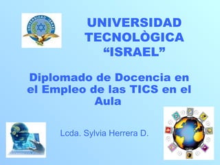 UNIVERSIDAD TECNOLÒGICA “ISRAEL” Diplomado de Docencia en el Empleo de las TICS en el Aula   Lcda. Sylvia Herrera D. 