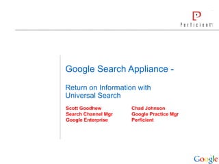 1
Google Search Appliance -
Return on Information with
Universal Search
Scott Goodhew Chad Johnson
Search Channel Mgr Google Practice Mgr
Google Enterprise Perficient
 