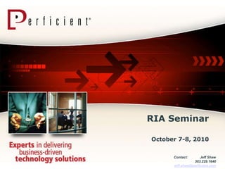 RIA Seminar October 7-8, 2010 Contact:             Jeff Shaw 303.229.1640 jeff.shaw@perficient.com 