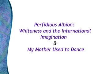 Perfidious Albion:  Whiteness and the International Imagination   & My Mother Used to Dance 